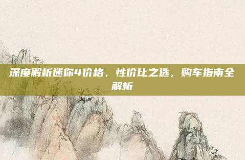 深度解析迷你4价格，性价比之选，购车指南全解析