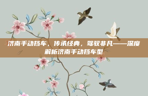 济南手动挡车,传承经典,驾驭非凡——深度解析济南手动挡车型