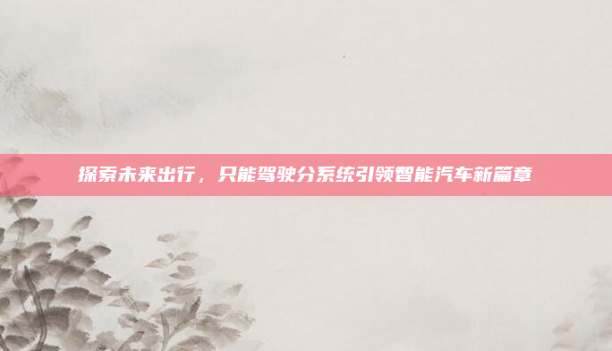探索未来出行，只能驾驶分系统引领智能汽车新篇章
