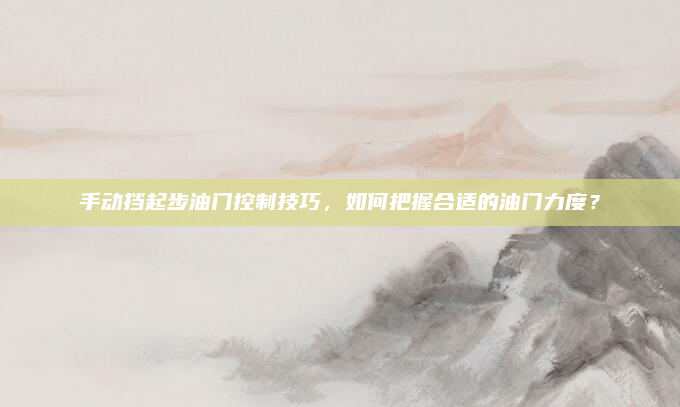 手动挡起步油门控制技巧，如何把握合适的油门力度？