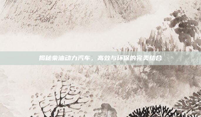 揭秘柴油动力汽车,高效与环保的完美结合