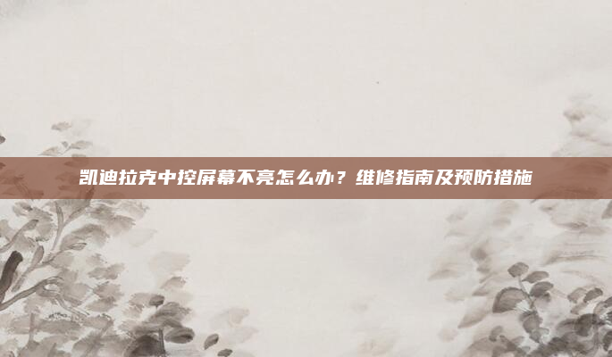 凯迪拉克中控屏幕不亮怎么办?维修指南及预防措施