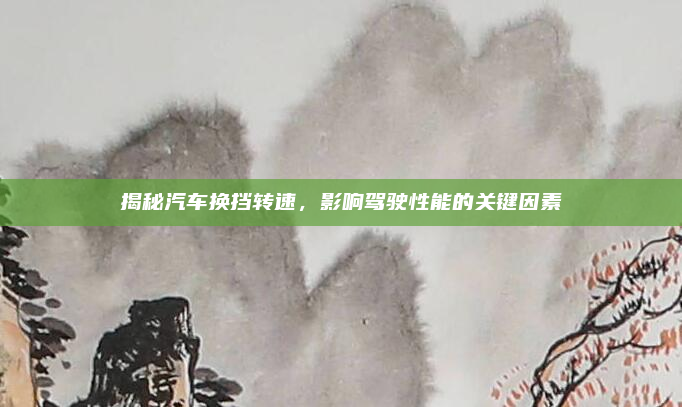 揭秘汽车换挡转速，影响驾驶性能的关键因素