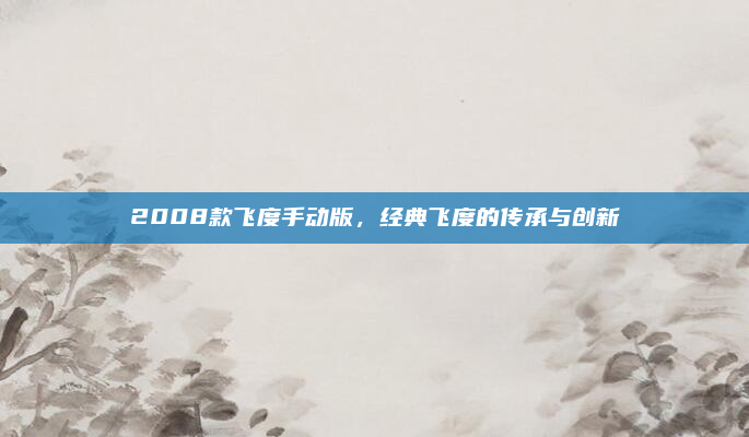 2008款飞度手动版,经典飞度的传承与创新
