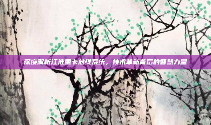 深度解析江淮重卡总线系统，技术革新背后的智慧力量