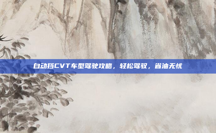 自动挡CVT车型驾驶攻略，轻松驾驭，省油无忧