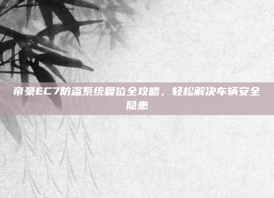 帝豪EC7防盗系统复位全攻略，轻松解决车辆安全隐患