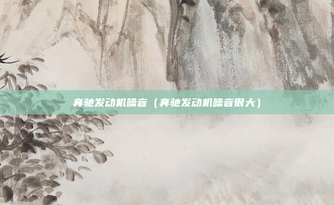 奔驰发动机噪音（奔驰发动机噪音很大）