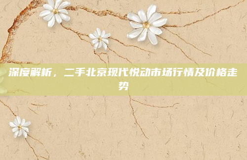 深度解析，二手北京现代悦动市场行情及价格走势