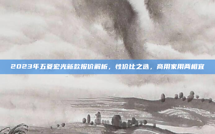 2023年五菱宏光新款报价解析，性价比之选，商用家用两相宜
