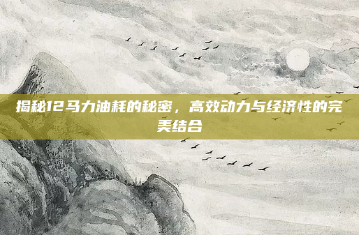 揭秘12马力油耗的秘密，高效动力与经济性的完美结合
