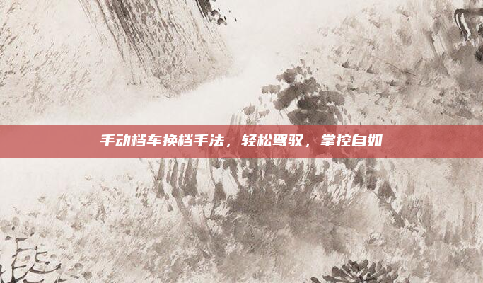 手动档车换档手法，轻松驾驭，掌控自如