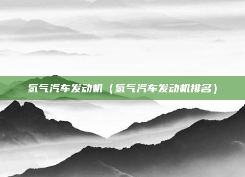 氢气汽车发动机(氢气汽车发动机排名)