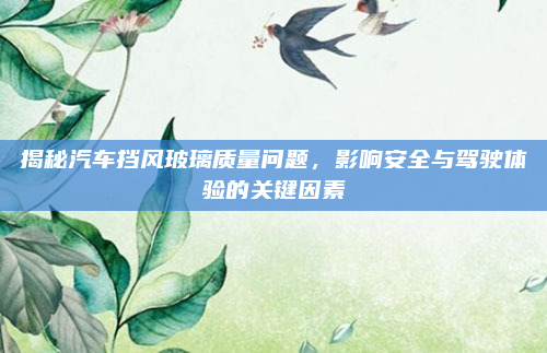 揭秘汽车挡风玻璃质量问题，影响安全与驾驶体验的关键因素