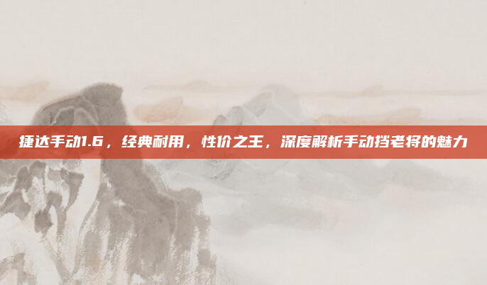 捷达手动1.6，经典耐用，性价之王，深度解析手动挡老将的魅力