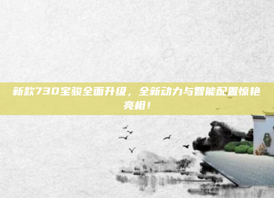 新款730宝骏全面升级，全新动力与智能配置惊艳亮相！