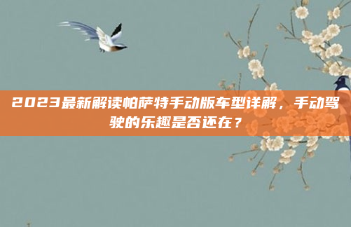 2023最新解读帕萨特手动版车型详解，手动驾驶的乐趣是否还在？
