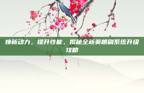 焕新动力，提升性能，揭秘全新英朗刷系统升级攻略