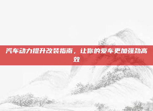 汽车动力提升改装指南，让你的爱车更加强劲高效