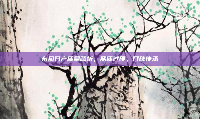 东风日产质量解析,品质过硬,口碑传承