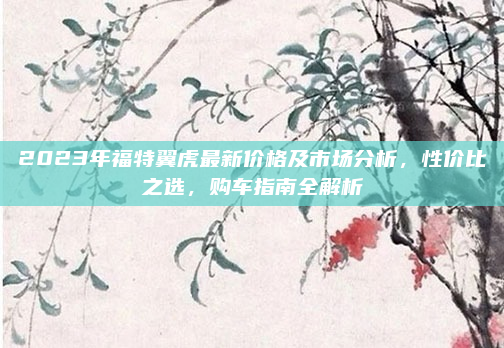 2023年福特翼虎最新价格及市场分析，性价比之选，购车指南全解析