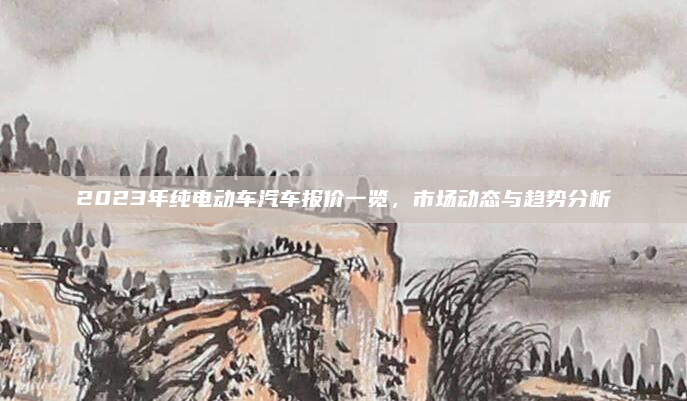 2023年纯电动车汽车报价一览，市场动态与趋势分析