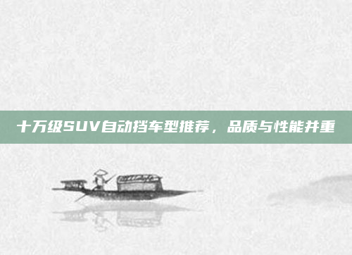 十万级SUV自动挡车型推荐,品质与性能并重