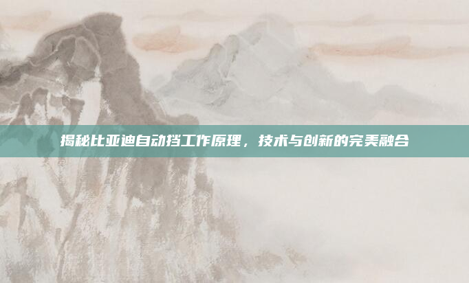 揭秘比亚迪自动挡工作原理，技术与创新的完美融合