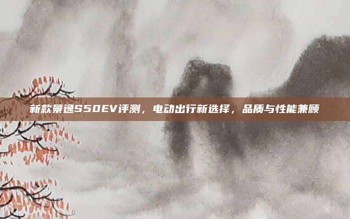 新款景逸S50EV评测，电动出行新选择，品质与性能兼顾
