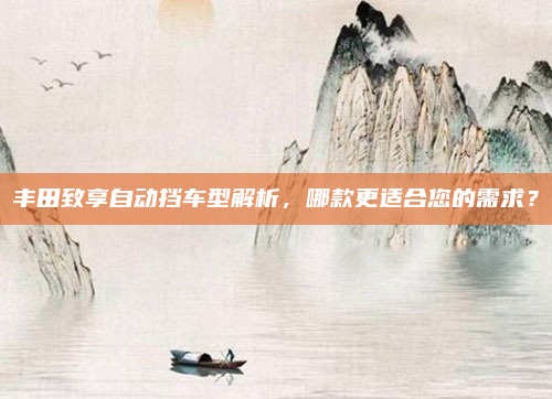 丰田致享自动挡车型解析，哪款更适合您的需求？