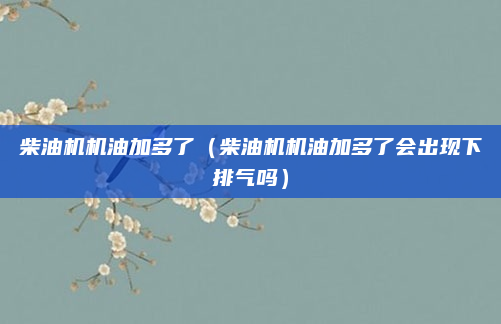 柴油机机油加多了(柴油机机油加多了会出现下排气吗)