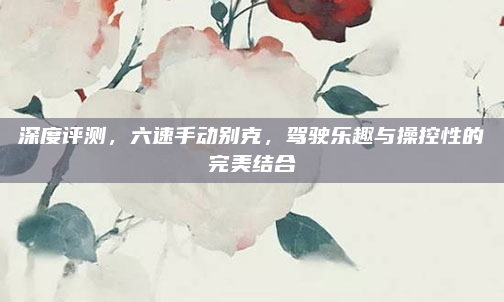 深度评测，六速手动别克，驾驶乐趣与操控性的完美结合