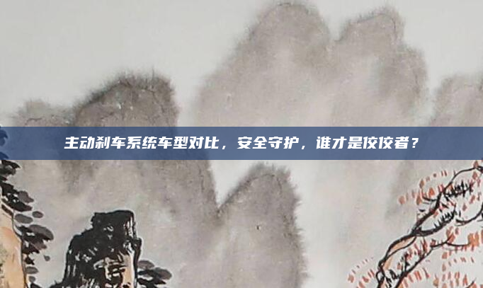 主动刹车系统车型对比，安全守护，谁才是佼佼者？