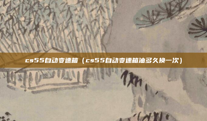 cs55自动变速箱（cs55自动变速箱油多久换一次）