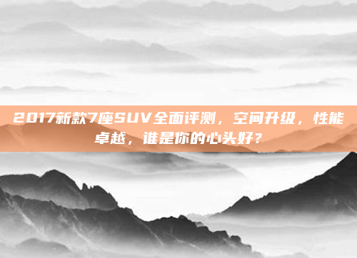 2017新款7座SUV全面评测，空间升级，性能卓越，谁是你的心头好？