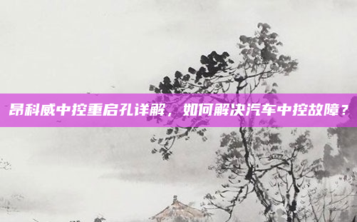 昂科威中控重启孔详解，如何解决汽车中控故障？