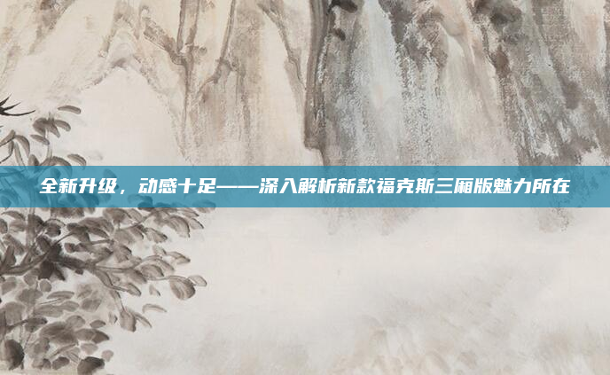 全新升级，动感十足——深入解析新款福克斯三厢版魅力所在