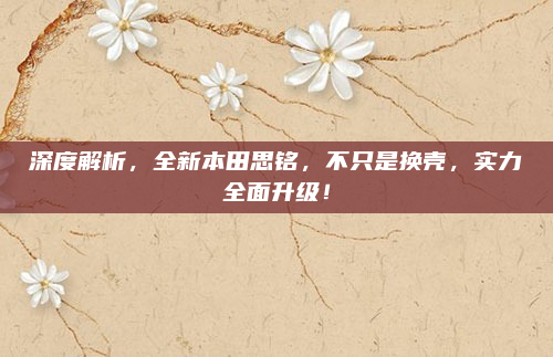 深度解析，全新本田思铭，不只是换壳，实力全面升级！