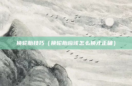 换轮胎技巧（换轮胎应该怎么换才正确）