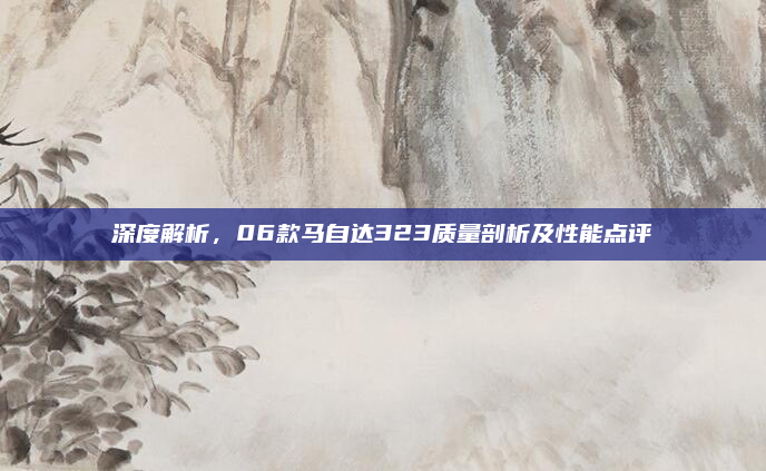 深度解析，06款马自达323质量剖析及性能点评