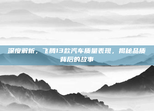 深度解析，飞腾13款汽车质量表现，揭秘品质背后的故事