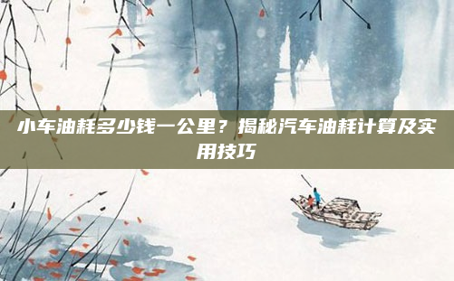 小车油耗多少钱一公里?揭秘汽车油耗计算及实用技巧