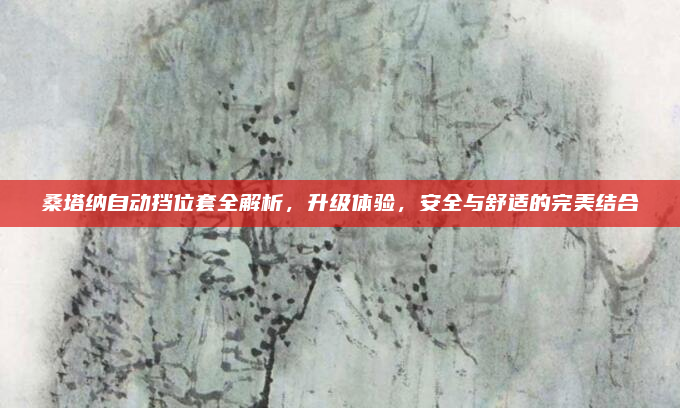 桑塔纳自动挡位套全解析，升级体验，安全与舒适的完美结合