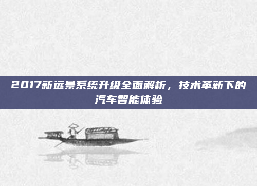 2017新远景系统升级全面解析，技术革新下的汽车智能体验