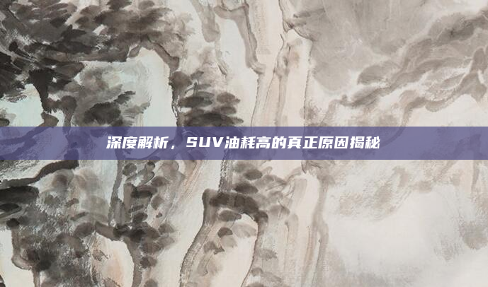 深度解析，SUV油耗高的真正原因揭秘