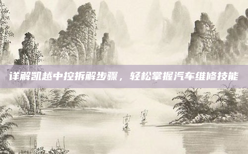 详解凯越中控拆解步骤，轻松掌握汽车维修技能