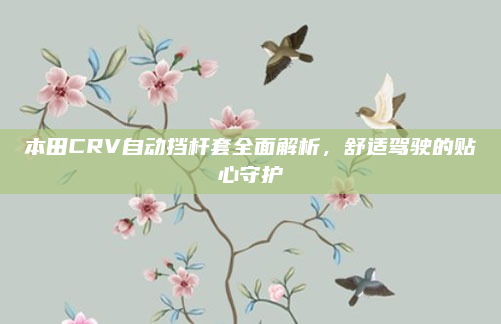 本田CRV自动挡杆套全面解析，舒适驾驶的贴心守护