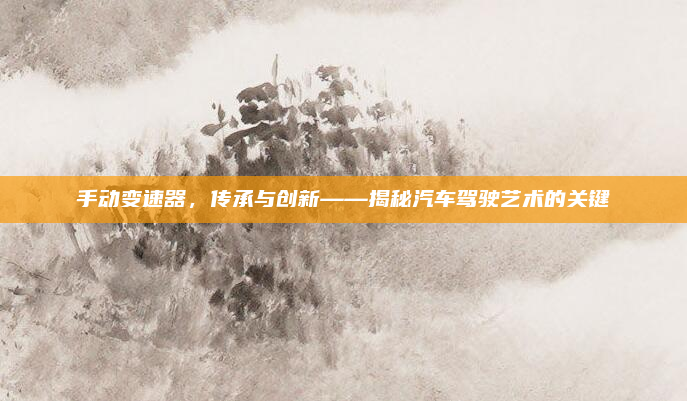 手动变速器，传承与创新——揭秘汽车驾驶艺术的关键