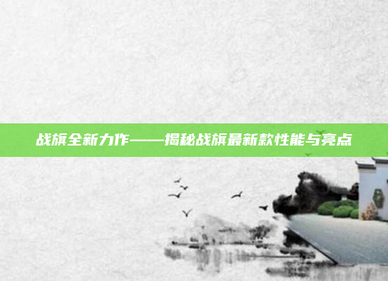 战旗全新力作——揭秘战旗最新款性能与亮点