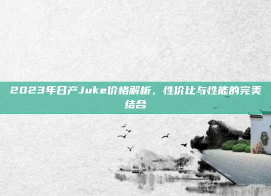 2023年日产Juke价格解析,性价比与性能的完美结合